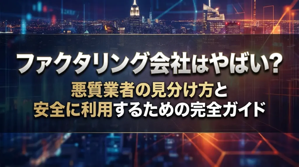 ファクタリング会社はやばい？悪質業者の見分け方と安全に利用するための完全ガイド