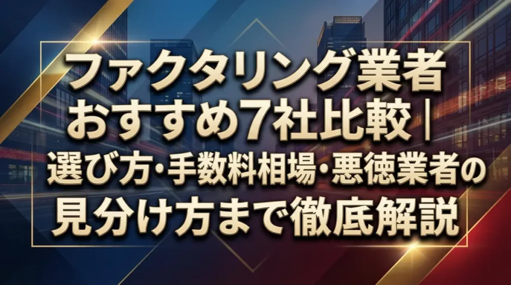 ファクタリング業者おすすめ7社比較｜選び方・手数料相場・悪徳業者の見分け方まで徹底解説
