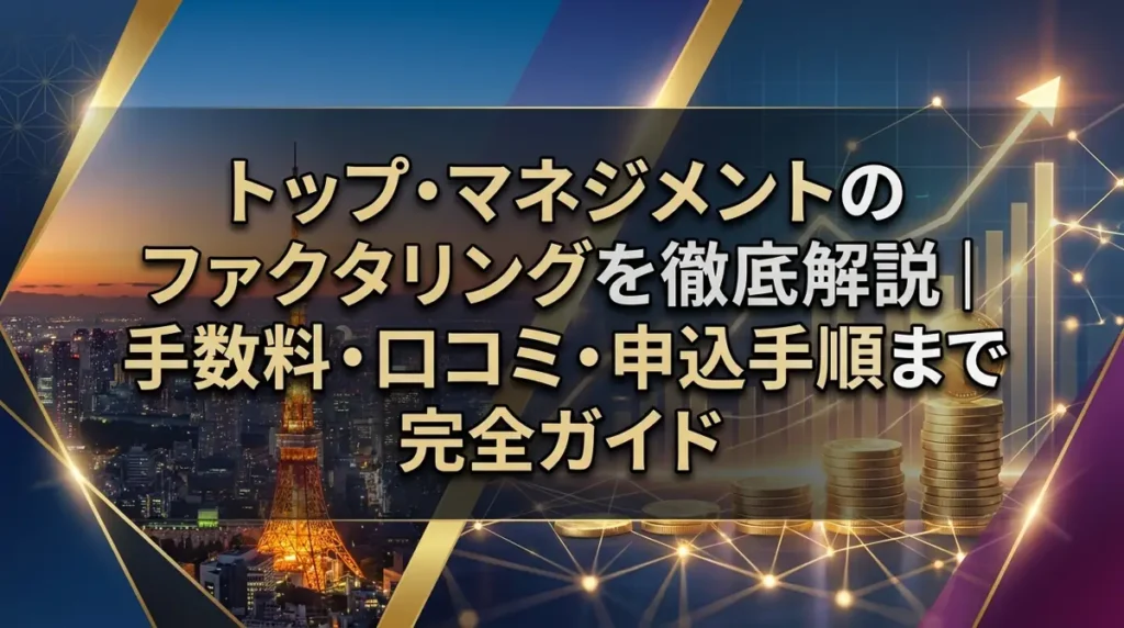 トップ・マネジメントのファクタリングを徹底解説｜手数料・口コミ・申込手順まで完全ガイド