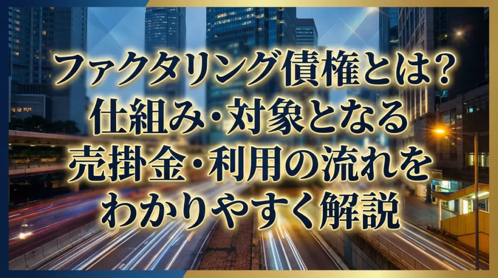 ファクタリング債権とは？仕組み・対象となる売掛金・利用の流れをわかりやすく解説